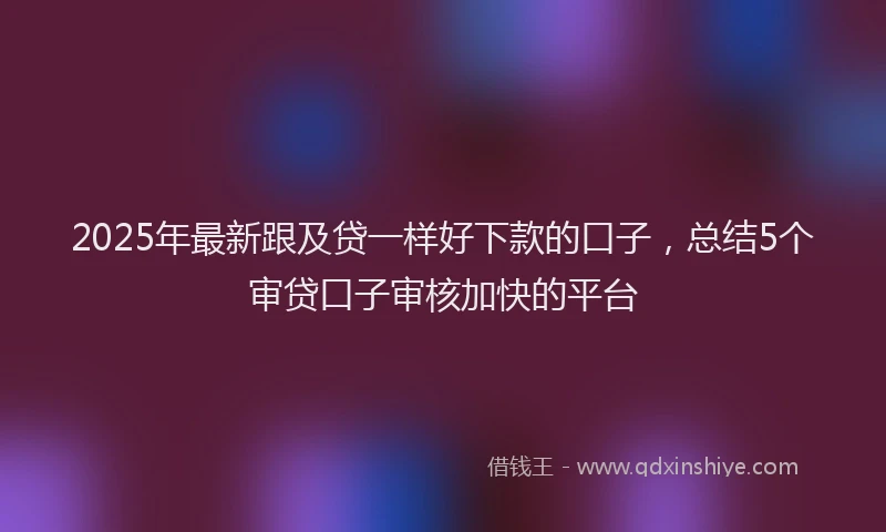 2025年最新跟及贷一样好下款的口子，总结5个审贷口子审核加快的平台