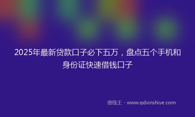 2025年最新贷款口子必下五万，盘点五个手机和身份证快速借钱口子
