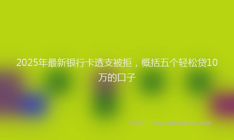 2025年最新银行卡透支被拒，概括五个轻松贷10万的口子