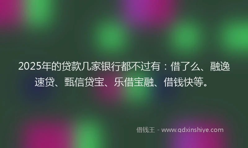 2025年的贷款几家银行都不过有：借了么、融逸速贷、甄信贷宝、乐借宝融、借钱快等。