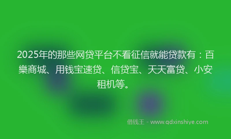 2025年的那些网贷平台不看征信就能贷款有：百樂商城、用钱宝速贷、信贷宝、天天富贷、小安租机等。