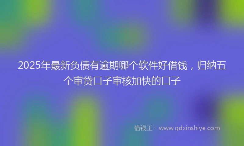 2025年最新负债有逾期哪个软件好借钱，归纳五个审贷口子审核加快的口子