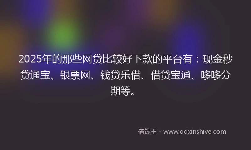 2025年的那些网贷比较好下款的平台有：现金秒贷通宝、银票网、钱贷乐借、借贷宝通、哆哆分期等。