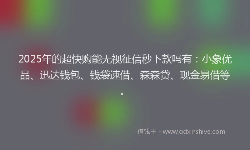2025年的超快购能无视征信秒下款吗有：小象优品、迅达钱包、钱袋速借、森森贷、现金易借等。