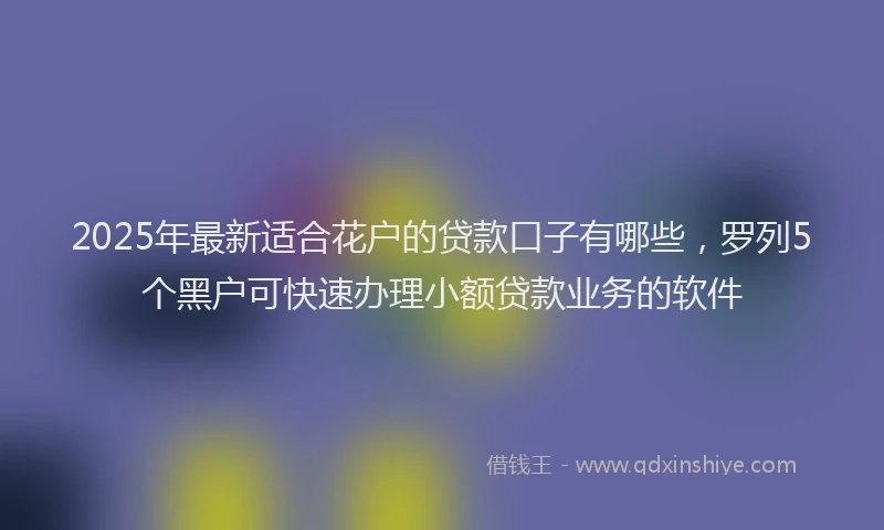 2025年最新适合花户的贷款口子有哪些，罗列5个黑户可快速办理小额贷款业务的软件