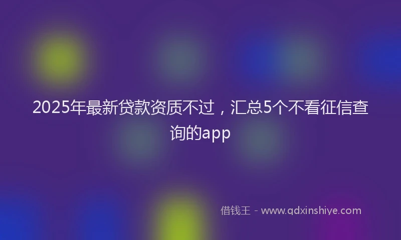 2025年最新贷款资质不过，汇总5个不看征信查询的app