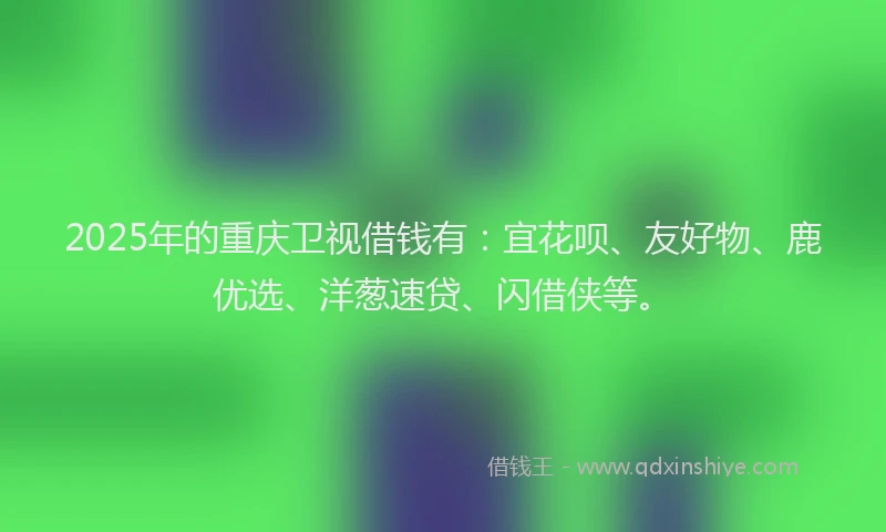 2025年的重庆卫视借钱有：宜花呗、友好物、鹿优选、洋葱速贷、闪借侠等。