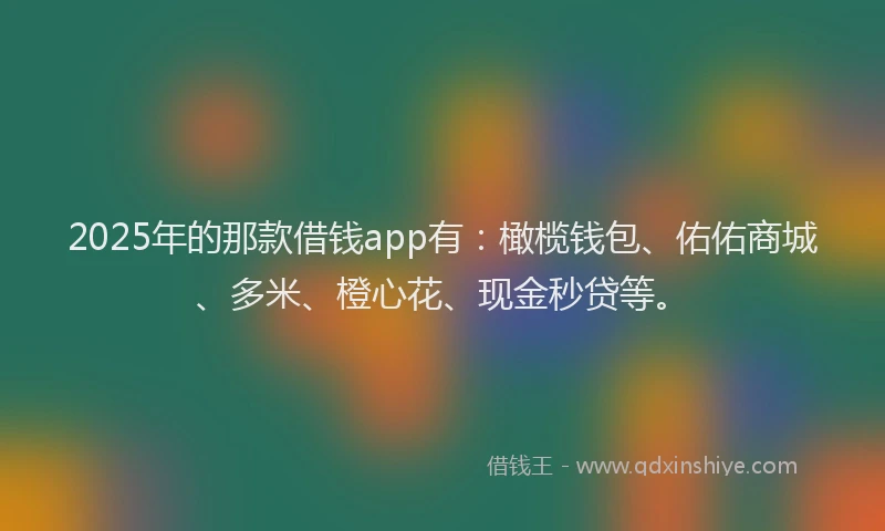 2025年的那款借钱app有：橄榄钱包、佑佑商城、多米、橙心花、现金秒贷等。