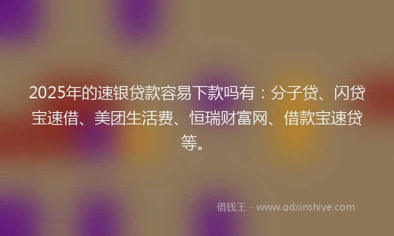 2025年的速银贷款容易下款吗有：分子贷、闪贷宝速借、美团生活费、恒瑞财富网、借款宝速贷等。