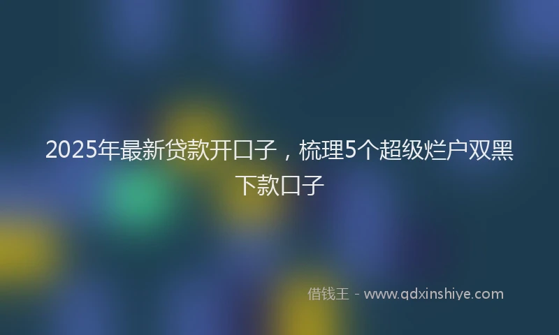 2025年最新贷款开口子，梳理5个超级烂户双黑下款口子