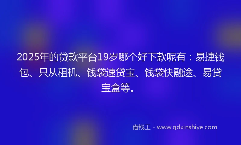 2025年的贷款平台19岁哪个好下款呢有：易捷钱包、只从租机、钱袋速贷宝、钱袋快融途、易贷宝盒等。