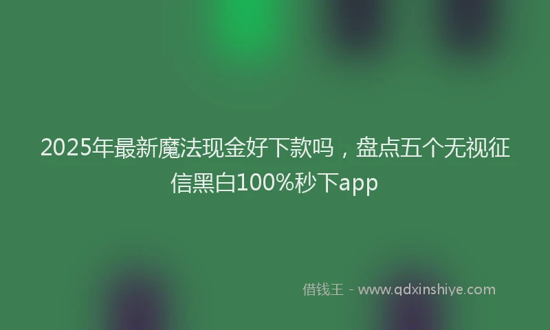 2025年最新魔法现金好下款吗，盘点五个无视征信黑白100%秒下app