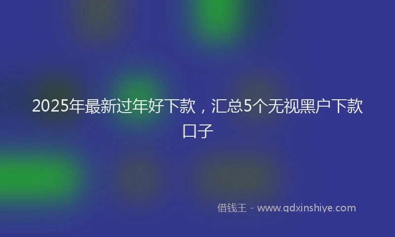 2025年最新过年好下款，汇总5个无视黑户下款口子