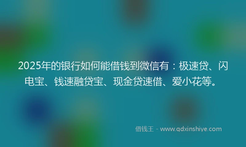 2025年的银行如何能借钱到微信有：极速贷、闪电宝、钱速融贷宝、现金贷速借、爱小花等。