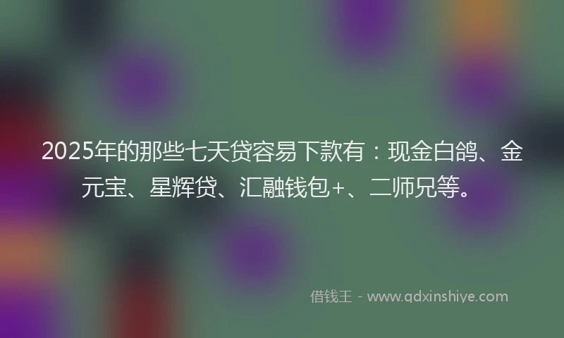 2025年的那些七天贷容易下款有：现金白鸽、金元宝、星辉贷、汇融钱包+、二师兄等。