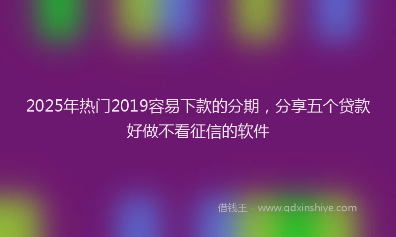 2025年热门2019容易下款的分期，分享五个贷款好做不看征信的软件