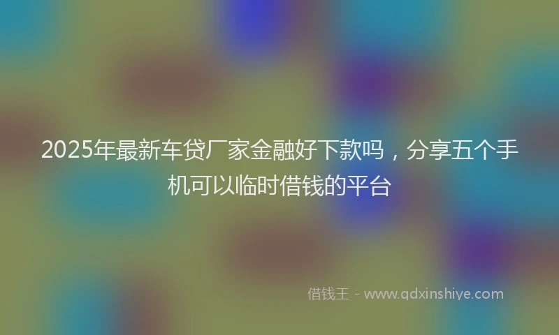 2025年最新车贷厂家金融好下款吗，分享五个手机可以临时借钱的平台