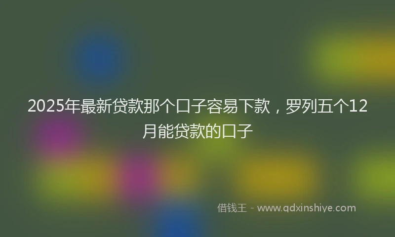 2025年最新贷款那个口子容易下款，罗列五个12月能贷款的口子