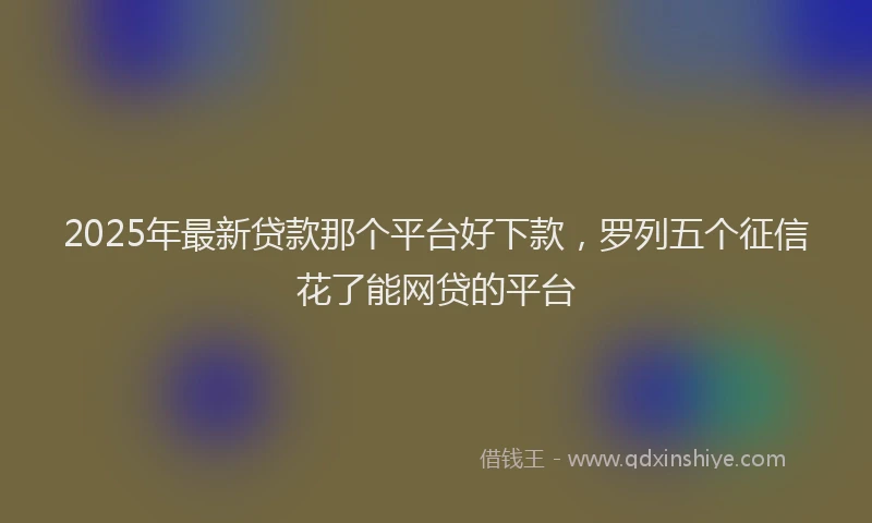 2025年最新贷款那个平台好下款，罗列五个征信花了能网贷的平台