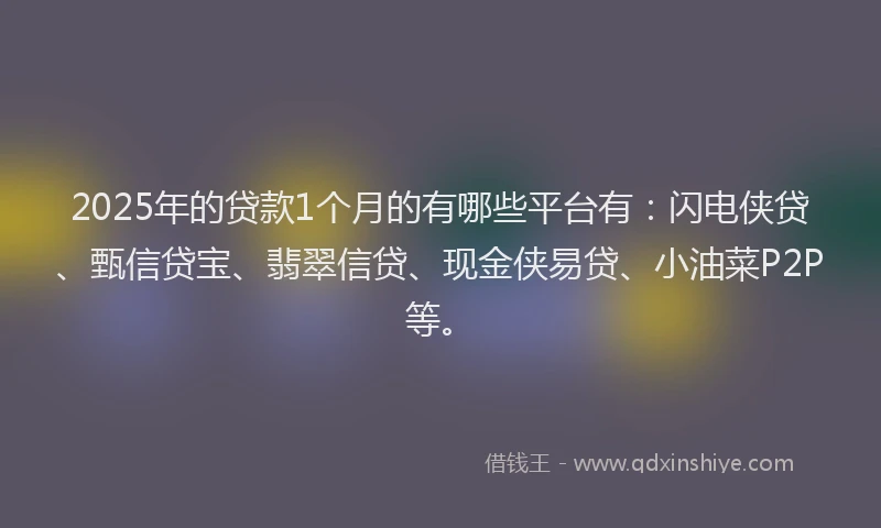 2025年的贷款1个月的有哪些平台有：闪电侠贷、甄信贷宝、翡翠信贷、现金侠易贷、小油菜P2P等。