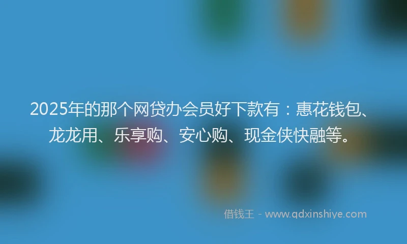 2025年的那个网贷办会员好下款有：惠花钱包、龙龙用、乐享购、安心购、现金侠快融等。
