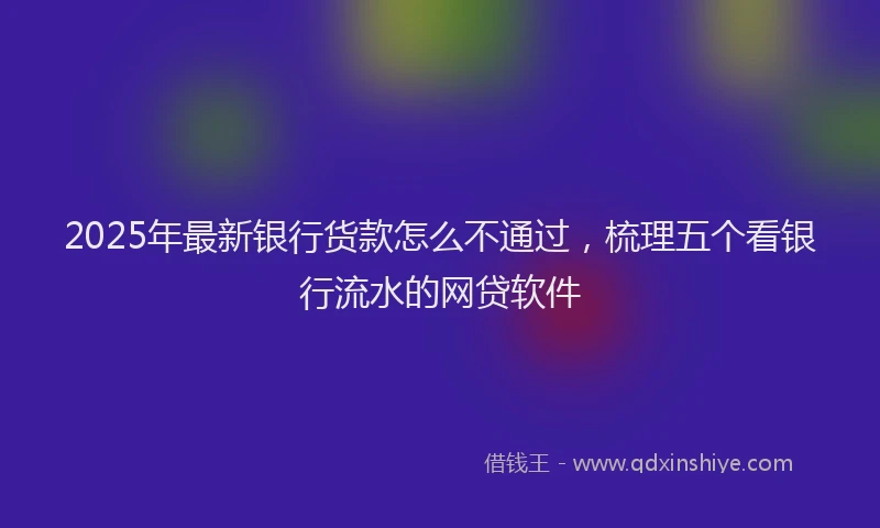 2025年最新银行货款怎么不通过，梳理五个看银行流水的网贷软件