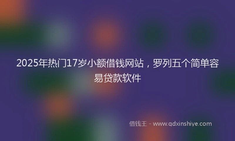 2025年热门17岁小额借钱网站，罗列五个简单容易贷款软件