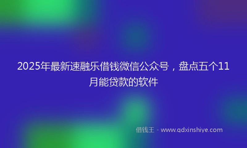 2025年最新速融乐借钱微信公众号，盘点五个11月能贷款的软件