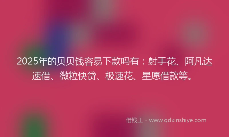 2025年的贝贝钱容易下款吗有：射手花、阿凡达速借、微粒快贷、极速花、星愿借款等。