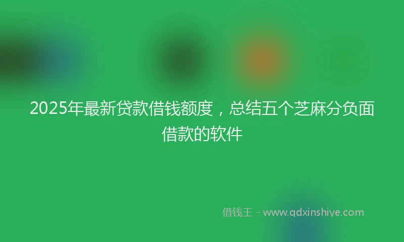 2025年最新贷款借钱额度，总结五个芝麻分负面借款的软件