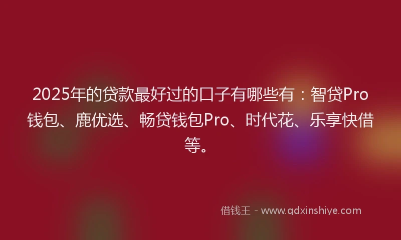 2025年的贷款最好过的口子有哪些有：智贷Pro钱包、鹿优选、畅贷钱包Pro、时代花、乐享快借等。