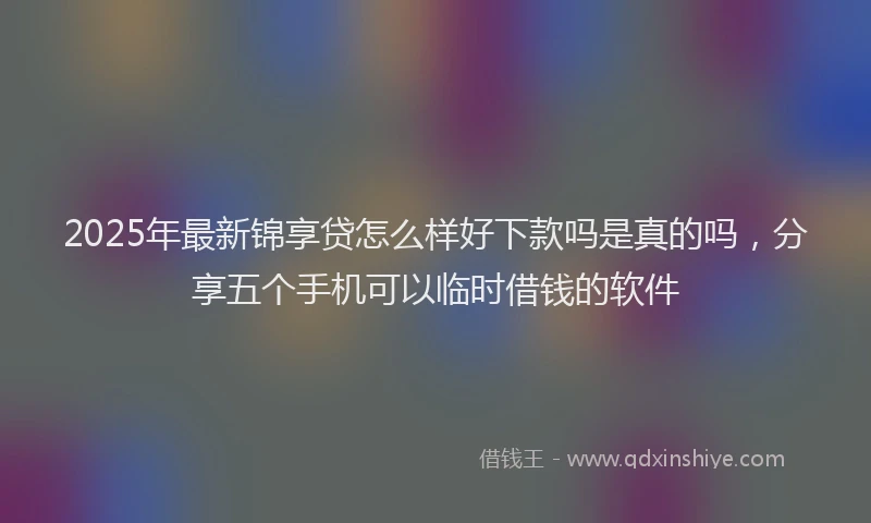 2025年最新锦享贷怎么样好下款吗是真的吗，分享五个手机可以临时借钱的软件