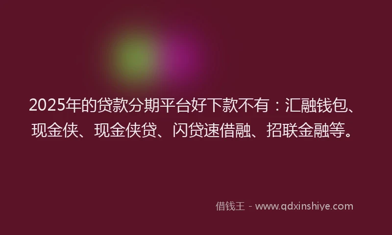 2025年的贷款分期平台好下款不有：汇融钱包、现金侠、现金侠贷、闪贷速借融、招联金融等。