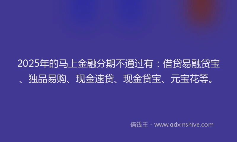 2025年的马上金融分期不通过有：借贷易融贷宝、独品易购、现金速贷、现金贷宝、元宝花等。