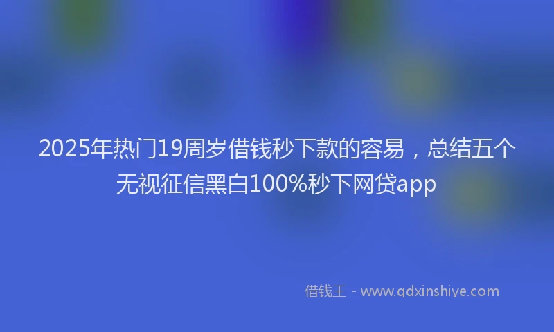 2025年热门19周岁借钱秒下款的容易，总结五个无视征信黑白100%秒下网贷app