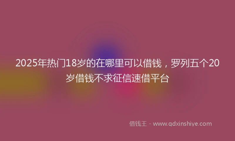 2025年热门18岁的在哪里可以借钱，罗列五个20岁借钱不求征信速借平台
