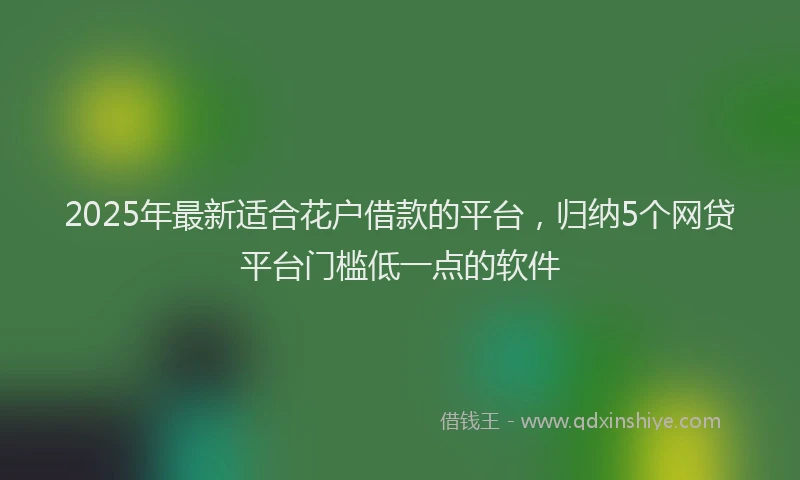 2025年最新适合花户借款的平台，归纳5个网贷平台门槛低一点的软件