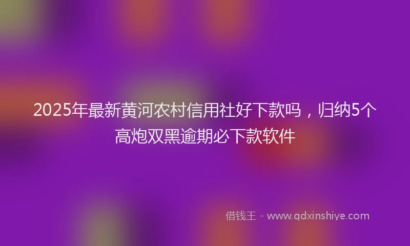 2025年最新黄河农村信用社好下款吗，归纳5个高炮双黑逾期必下款软件