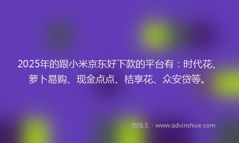 2025年的跟小米京东好下款的平台有：时代花、萝卜易购、现金点点、桔享花、众安贷等。