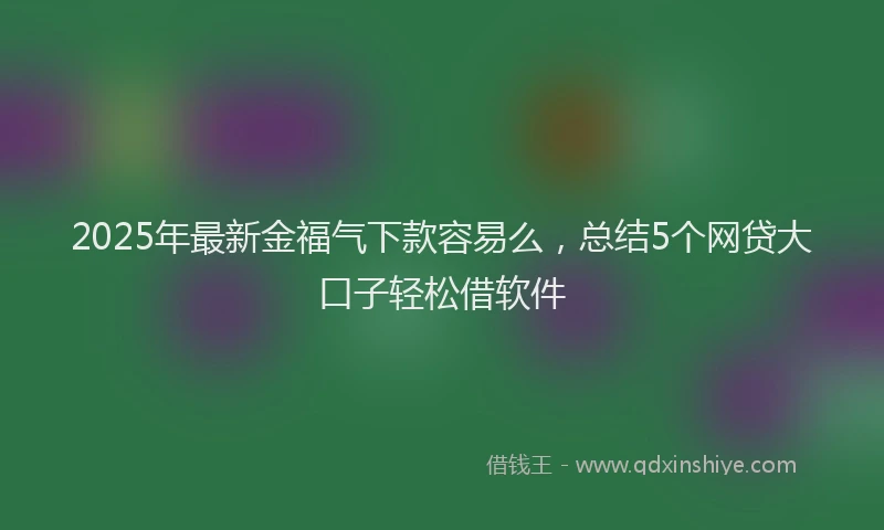 2025年最新金福气下款容易么，总结5个网贷大口子轻松借软件