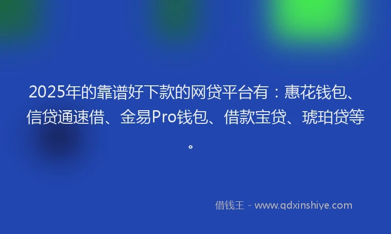 2025年的靠谱好下款的网贷平台有：惠花钱包、信贷通速借、金易Pro钱包、借款宝贷、琥珀贷等。