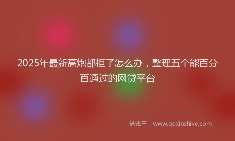 2025年最新高炮都拒了怎么办，整理五个能百分百通过的网贷平台