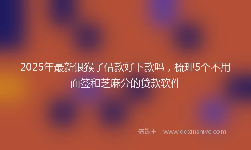 2025年最新银猴子借款好下款吗，梳理5个不用面签和芝麻分的贷款软件