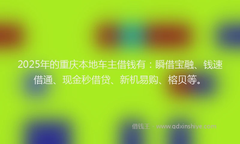 2025年的重庆本地车主借钱有：瞬借宝融、钱速借通、现金秒借贷、新机易购、榕贝等。