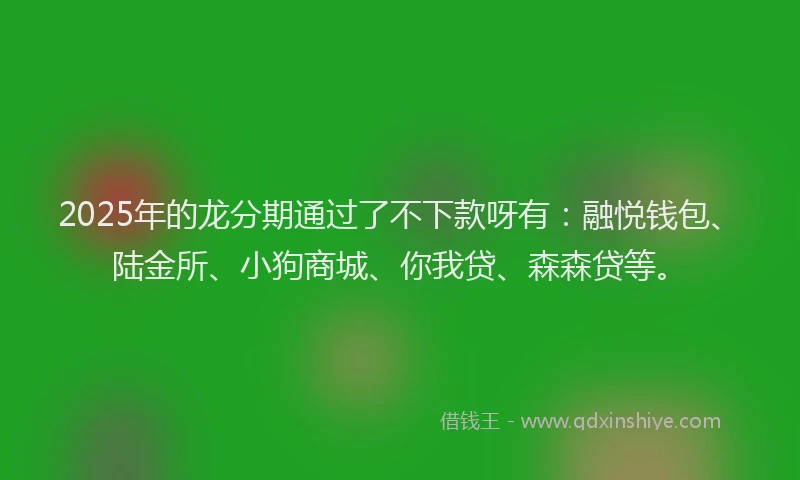 2025年的龙分期通过了不下款呀有：融悦钱包、陆金所、小狗商城、你我贷、森森贷等。