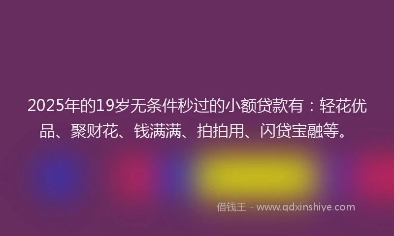 2025年的19岁无条件秒过的小额贷款有：轻花优品、聚财花、钱满满、拍拍用、闪贷宝融等。