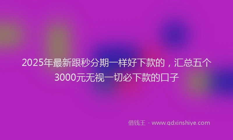 2025年最新跟秒分期一样好下款的，汇总五个3000元无视一切必下款的口子
