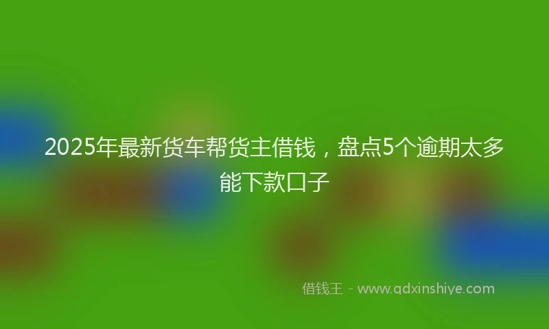 2025年最新货车帮货主借钱，盘点5个逾期太多能下款口子