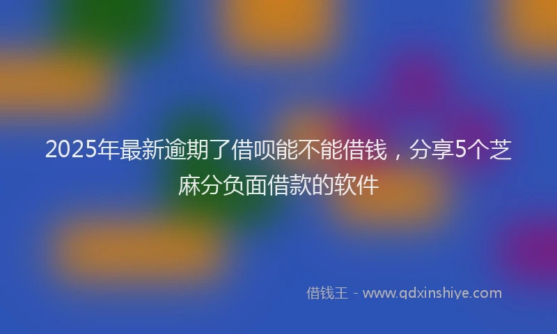 2025年最新逾期了借呗能不能借钱，分享5个芝麻分负面借款的软件