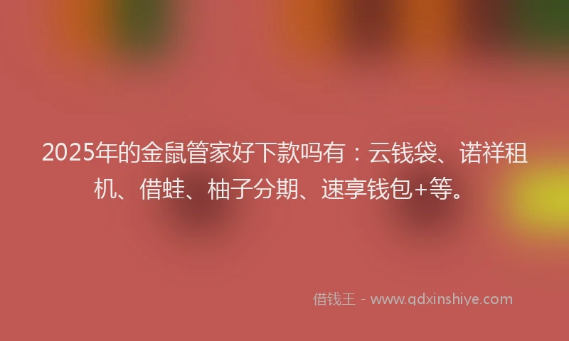 2025年的金鼠管家好下款吗有：云钱袋、诺祥租机、借蛙、柚子分期、速享钱包+等。